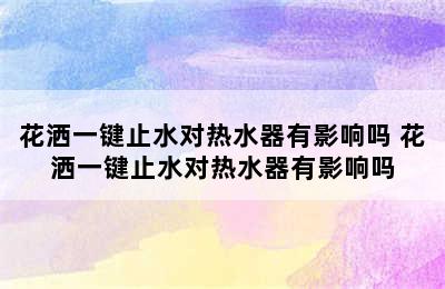 花洒一键止水对热水器有影响吗 花洒一键止水对热水器有影响吗